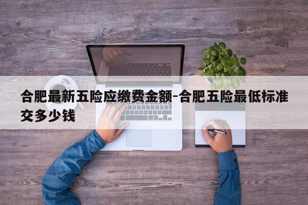 2022合肥最新社保繳費基數 合肥繳納社保怎么計算方式