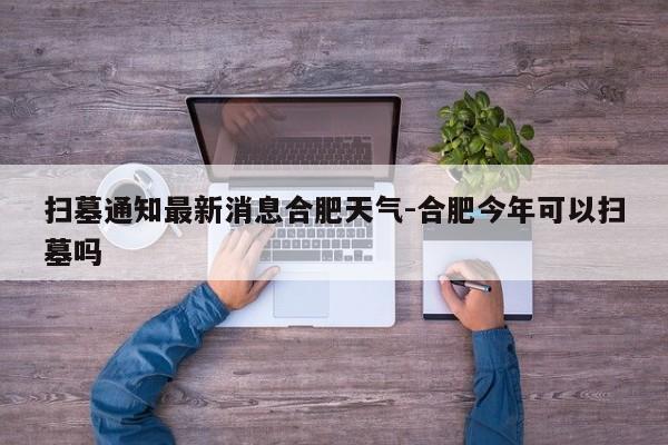合肥天氣最新消息-合肥今年可以掃墓嗎