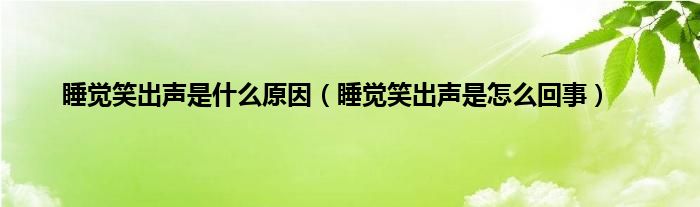 睡覺笑出聲是怎么回事(睡覺笑出聲是什么原因)